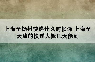 上海至扬州快递什么时候通 上海至天津的快递大概几天能到